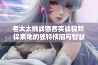 老太太挑战镖客实战视频 探索她的独特技能与智慧