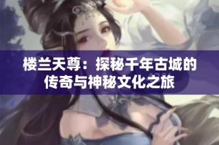 楼兰天尊：探秘千年古城的传奇与神秘文化之旅