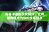 青春洋溢的少女视频，让哔哩哔哩成为你的快乐源泉