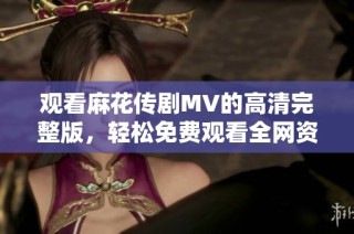 观看麻花传剧MV的高清完整版，轻松免费观看全网资源