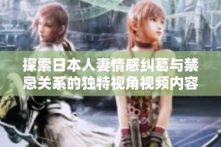 探索日本人妻情感纠葛与禁忌关系的独特视角视频内容