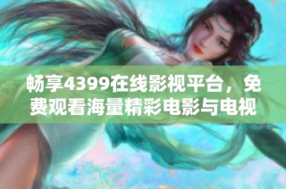 畅享4399在线影视平台，免费观看海量精彩电影与电视剧