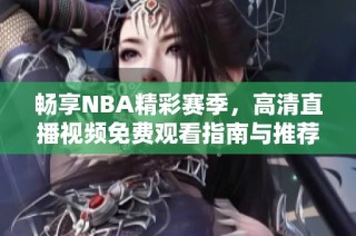 畅享NBA精彩赛季，高清直播视频免费观看指南与推荐