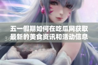 五一假期如何在吃瓜网获取最新的美食资讯和活动信息