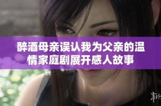 醉酒母亲误认我为父亲的温情家庭剧展开感人故事