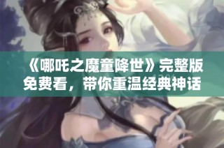 《哪吒之魔童降世》完整版免费看，带你重温经典神话故事