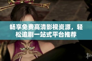 畅享免费高清影视资源，轻松追剧一站式平台推荐
