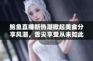 鲍鱼直播新热潮掀起美食分享风潮，舌尖享受从未如此生动