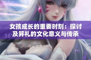 女孩成长的重要时刻：探讨及笄礼的文化意义与传承