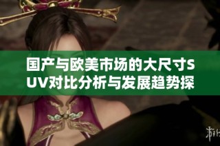 国产与欧美市场的大尺寸SUV对比分析与发展趋势探讨