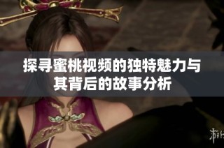 探寻蜜桃视频的独特魅力与其背后的故事分析