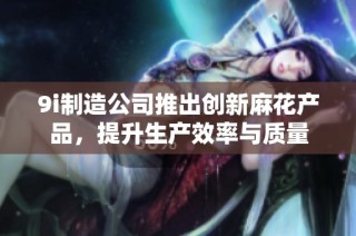 9i制造公司推出创新麻花产品，提升生产效率与质量