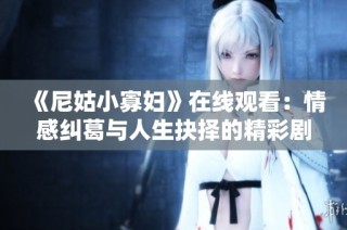 《尼姑小寡妇》在线观看：情感纠葛与人生抉择的精彩剧集推荐