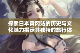 探索日本黄冈站的历史与文化魅力揭示其独特的旅行体验