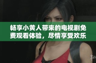畅享小黄人带来的电视剧免费观看体验，尽情享受欢乐时光