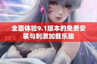 全面体验9.1版本的免费安装与刺激加载乐趣