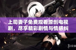 上司妻子免费观看原创电视剧，尽享精彩剧情与情感纠葛