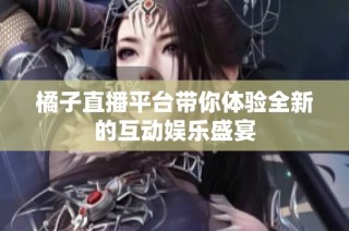 橘子直播平台带你体验全新的互动娱乐盛宴