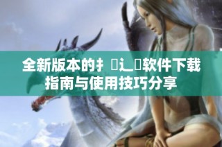 全新版本的扌喿辶畐软件下载指南与使用技巧分享