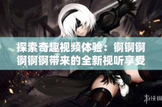 探索奇趣视频体验：锕锕锕锕锕锕带来的全新视听享受