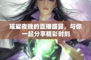 璀璨夜晚的直播盛宴，与你一起分享精彩时刻