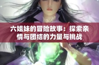 六姐妹的冒险故事：探索亲情与团结的力量与挑战
