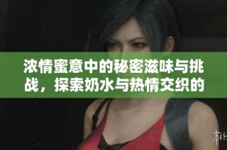 浓情蜜意中的秘密滋味与挑战，探索奶水与热情交织的故事