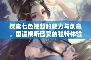 探索七色视频的魅力与创意，重温视听盛宴的独特体验