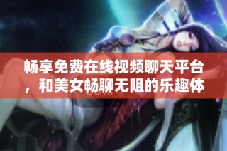 畅享免费在线视频聊天平台，和美女畅聊无阻的乐趣体验