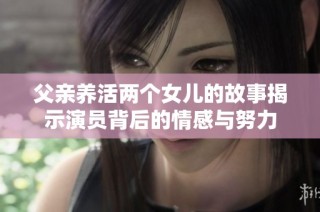 父亲养活两个女儿的故事揭示演员背后的情感与努力