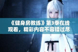 《健身房教练》第3季在线观看，精彩内容不容错过尽在这里