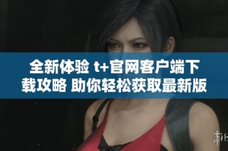 全新体验 t+官网客户端下载攻略 助你轻松获取最新版本