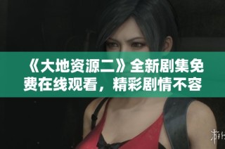 《大地资源二》全新剧集免费在线观看，精彩剧情不容错过