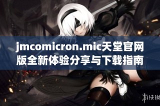 jmcomicron.mic天堂官网版全新体验分享与下载指南
