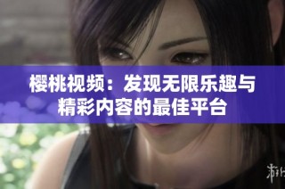 樱桃视频：发现无限乐趣与精彩内容的最佳平台