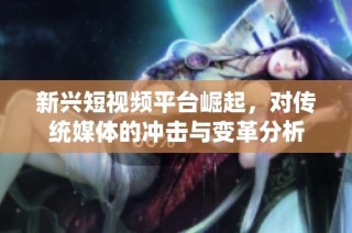新兴短视频平台崛起，对传统媒体的冲击与变革分析