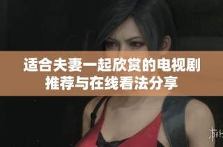 适合夫妻一起欣赏的电视剧推荐与在线看法分享