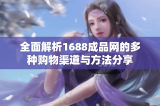 全面解析1688成品网的多种购物渠道与方法分享