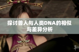 探讨兽人与人类DNA的相似与差异分析