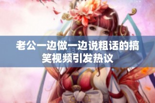 老公一边做一边说粗话的搞笑视频引发热议