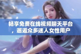 畅享免费在线视频聊天平台，邂逅众多迷人女性用户
