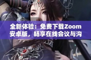 全新体验：免费下载Zoom安卓版，畅享在线会议与沟通乐趣