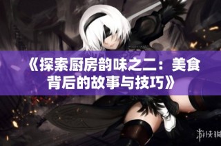《探索厨房韵味之二：美食背后的故事与技巧》