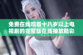 免费在线观看十八岁以上电视剧的完整版在线播放精彩呈现