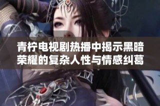 青柠电视剧热播中揭示黑暗荣耀的复杂人性与情感纠葛