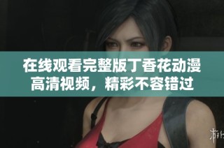 在线观看完整版丁香花动漫高清视频，精彩不容错过