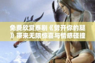 免费欣赏泰剧《劈开你的腿》带来无限惊喜与情感碰撞
