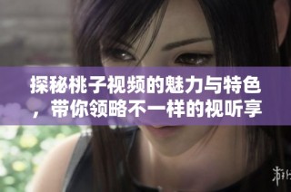 探秘桃子视频的魅力与特色，带你领略不一样的视听享受