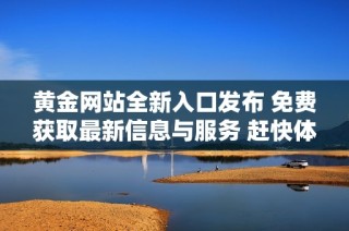 黄金网站全新入口发布 免费获取最新信息与服务 赶快体验吧