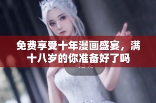 免费享受十年漫画盛宴，满十八岁的你准备好了吗
